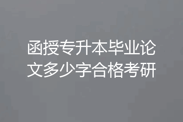 函授专升本毕业论文多少字合格考研