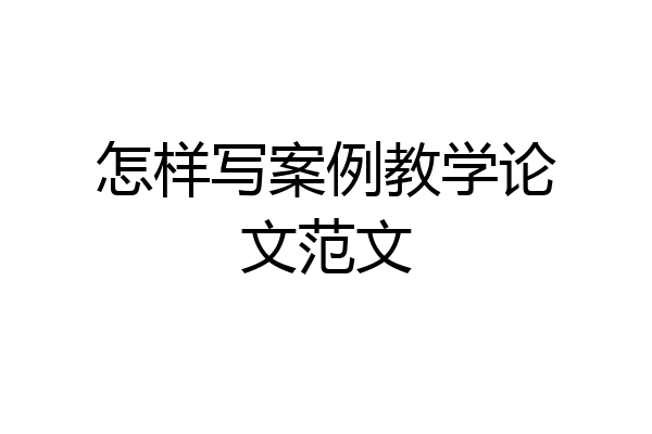 怎样写案例教学论文范文