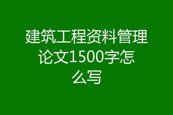 建筑工程资料管理论文1500字怎么写