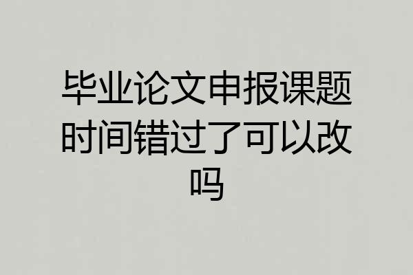 毕业论文申报课题时间错过了可以改吗