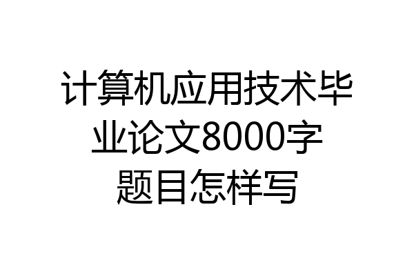 计算机应用技术毕业论文8000字题目怎样写