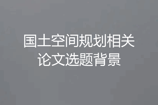 国土空间规划相关论文选题背景