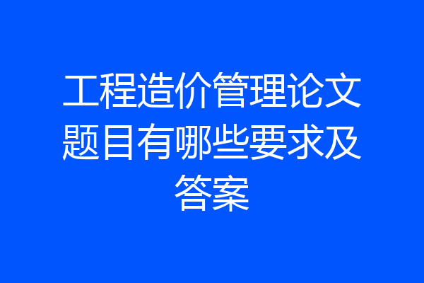 工程造价管理论文题目有哪些要求及答案