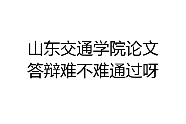 山东交通学院论文答辩难不难通过呀