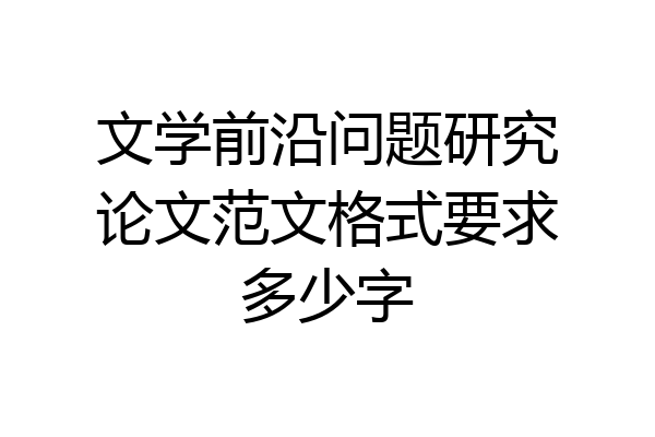 文学前沿问题研究论文范文格式要求多少字