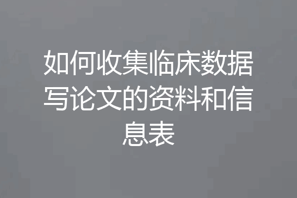 如何收集临床数据写论文的资料和信息表