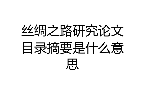 丝绸之路研究论文目录摘要是什么意思