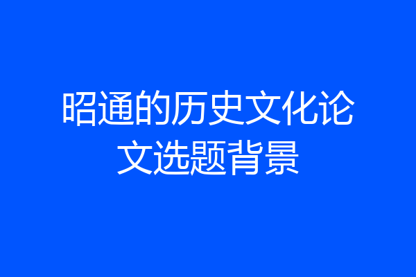 昭通的历史文化论文选题背景