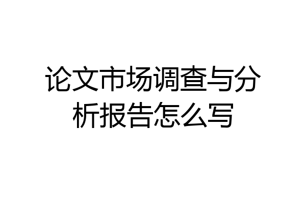 论文市场调查与分析报告怎么写