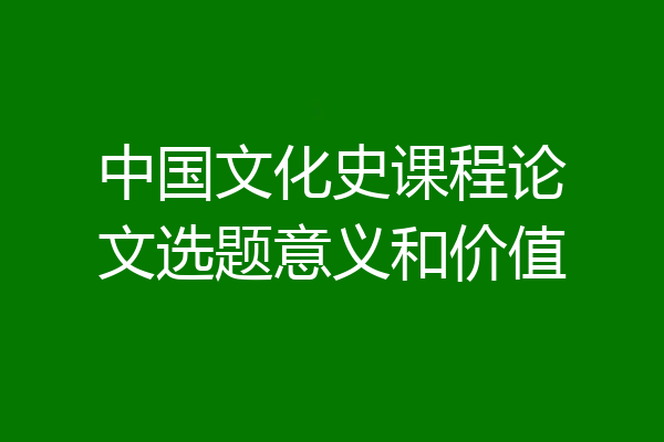 中国文化史课程论文选题意义和价值