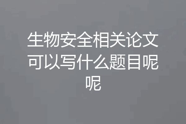 生物安全相关论文可以写什么题目呢呢