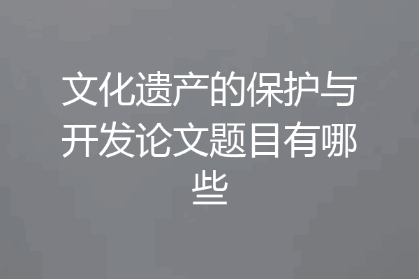文化遗产的保护与开发论文题目有哪些