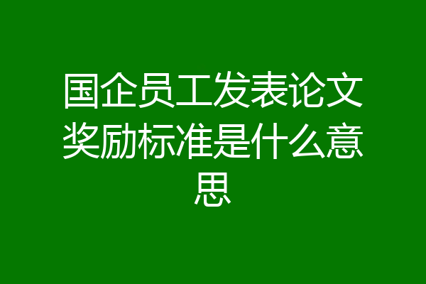 国企员工发表论文奖励标准是什么意思