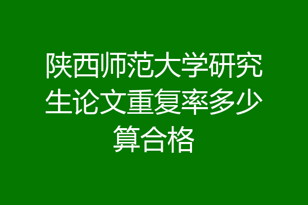 陕西师范大学研究生论文重复率多少算合格