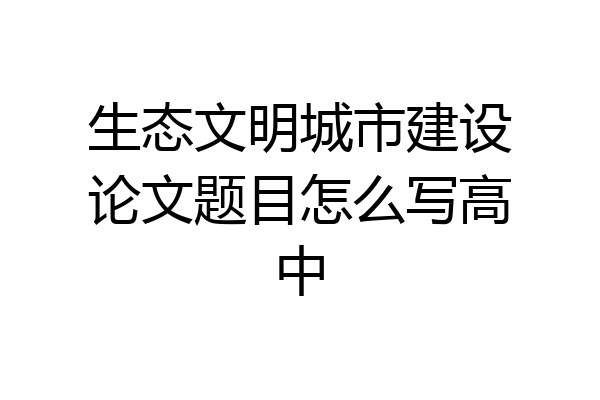 生态文明城市建设论文题目怎么写高中