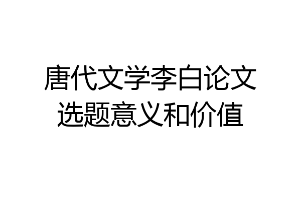 唐代文学李白论文选题意义和价值