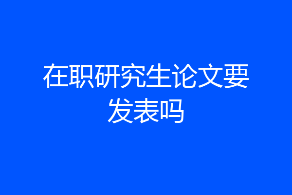 在职研究生论文要发表吗