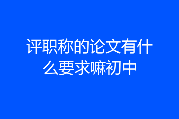 评职称的论文有什么要求嘛初中