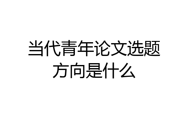 当代青年论文选题方向是什么