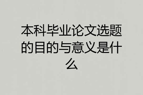 本科毕业论文选题的目的与意义是什么