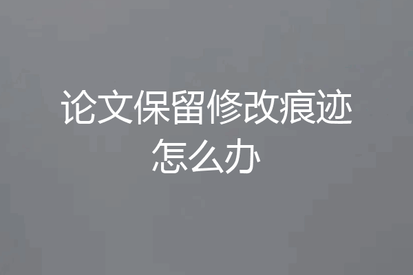论文保留修改痕迹怎么办