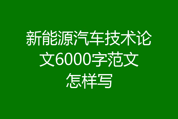 新能源汽车技术论文6000字范文怎样写