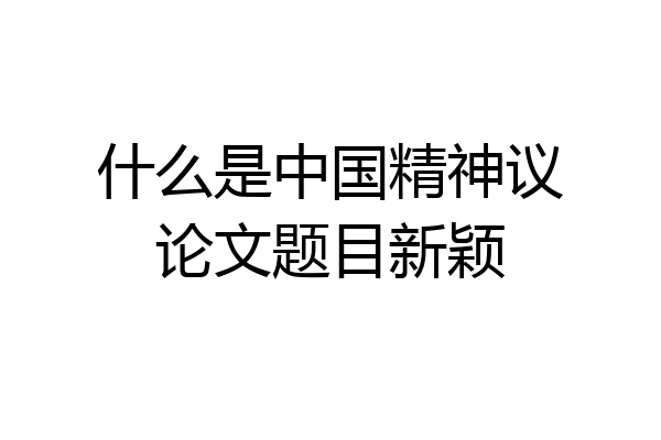 什么是中国精神议论文题目新颖