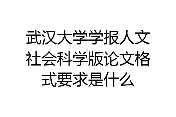 武汉大学学报人文社会科学版论文格式要求是什么