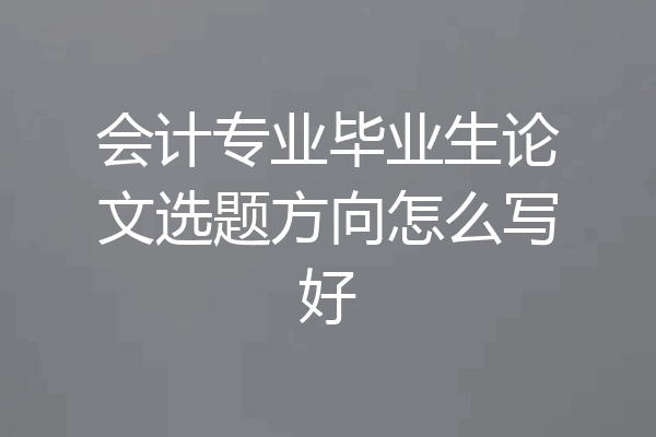 会计专业毕业生论文选题方向怎么写好