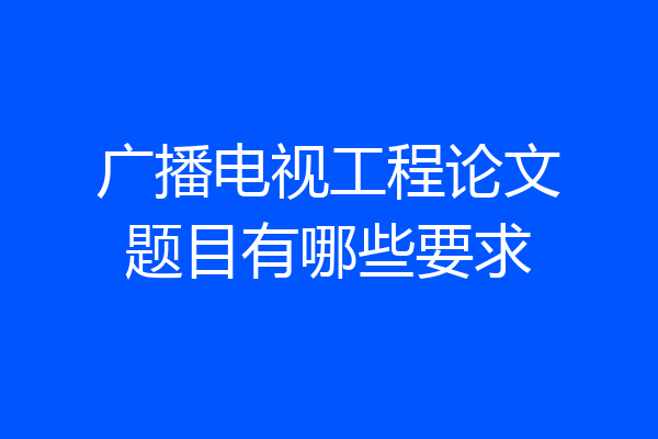 广播电视工程论文题目有哪些要求