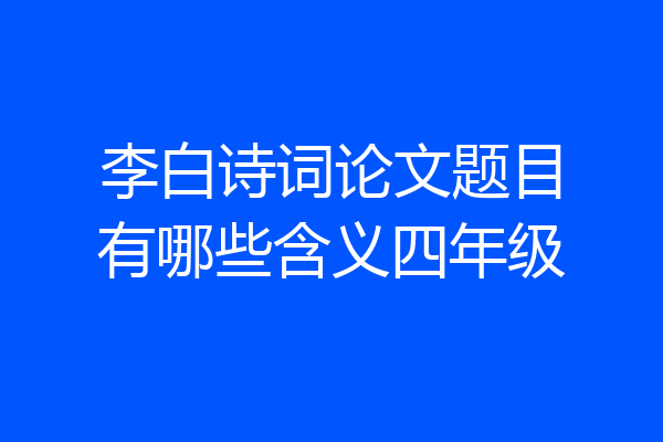 李白诗词论文题目有哪些含义四年级