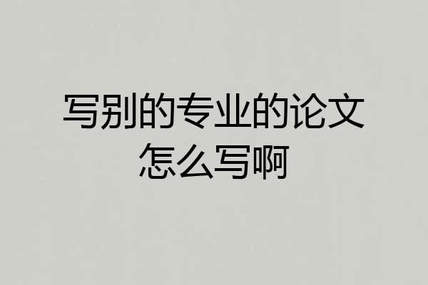 写别的专业的论文怎么写啊