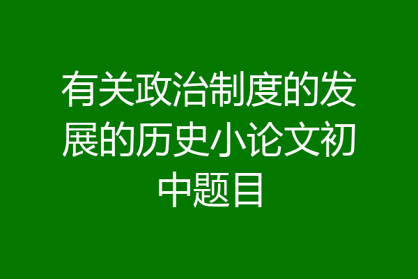 有关政治制度的发展的历史小论文初中题目
