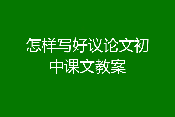 怎样写好议论文初中课文教案