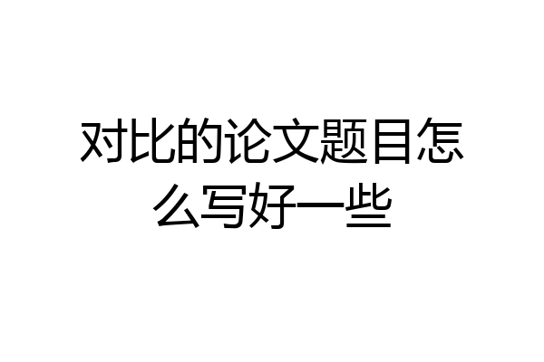 对比的论文题目怎么写好一些