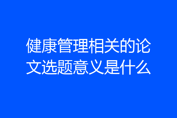 健康管理相关的论文选题意义是什么