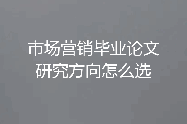 市场营销毕业论文研究方向怎么选