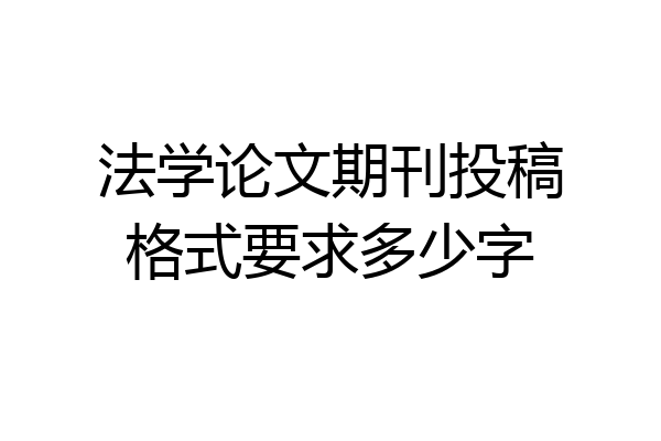法学论文期刊投稿格式要求多少字