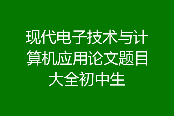 现代电子技术与计算机应用论文题目大全初中生