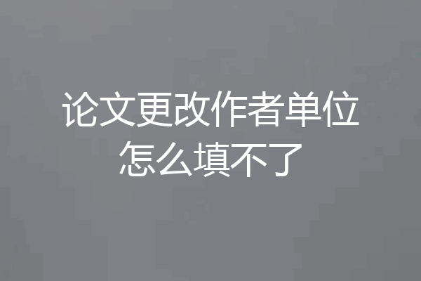 论文更改作者单位怎么填不了