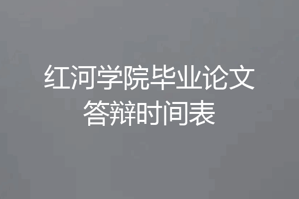 红河学院毕业论文答辩时间表