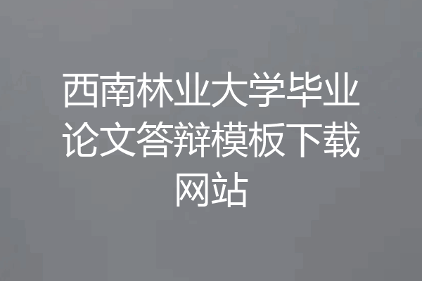 西南林业大学毕业论文答辩模板下载网站