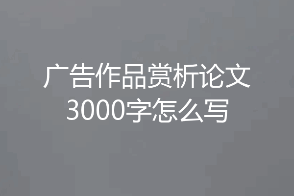 广告作品赏析论文3000字怎么写