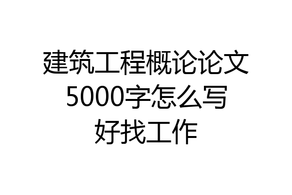 建筑工程概论论文5000字怎么写好找工作