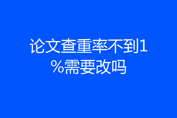 论文查重率不到1%需要改吗