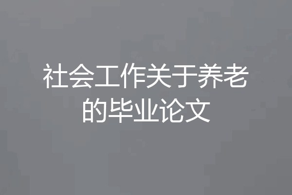 社会工作关于养老的毕业论文