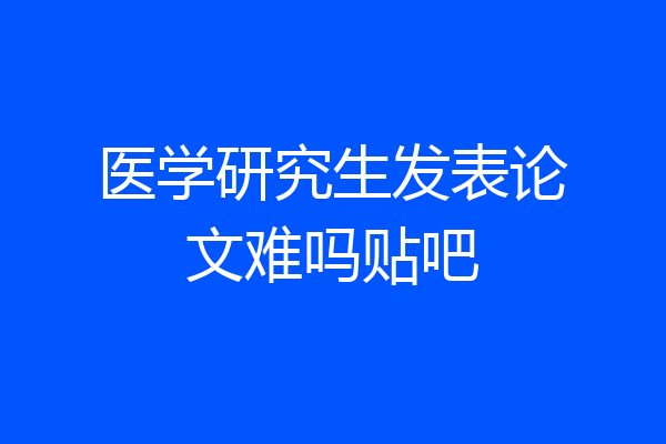 医学研究生发表论文难吗贴吧