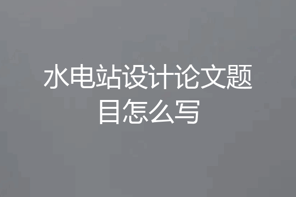 水电站设计论文题目怎么写
