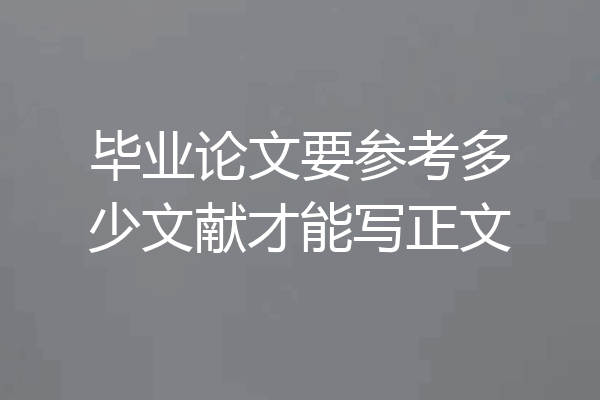 毕业论文要参考多少文献才能写正文