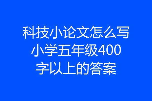 科技小论文怎么写小学五年级400字以上的答案
